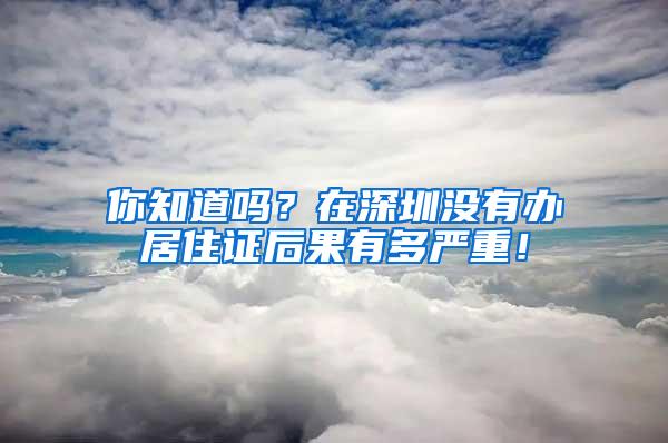 你知道吗？在深圳没有办居住证后果有多严重！