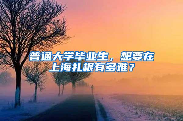 普通大学毕业生，想要在上海扎根有多难？