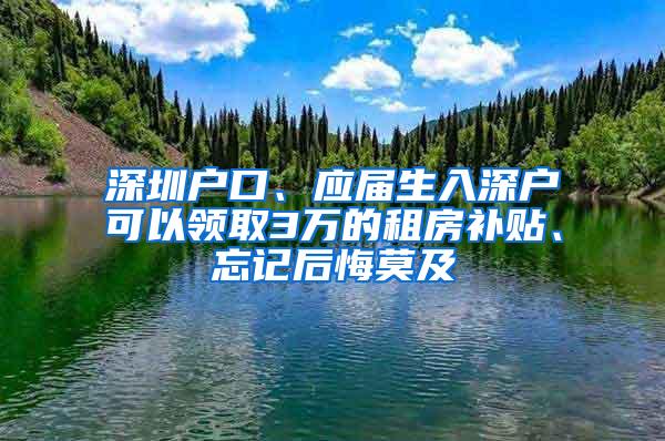 深圳户口、应届生入深户可以领取3万的租房补贴、忘记后悔莫及