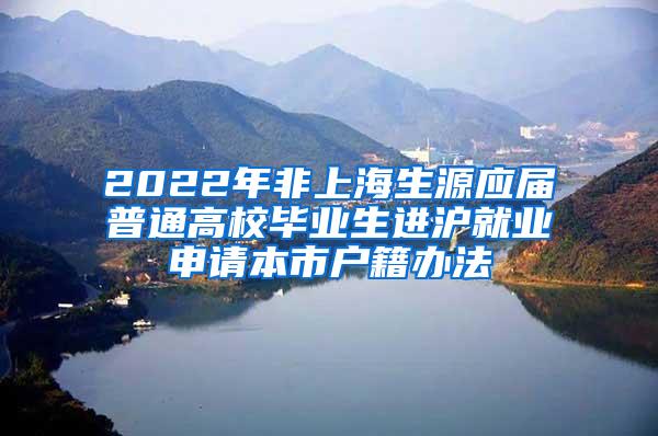 2022年非上海生源应届普通高校毕业生进沪就业申请本市户籍办法