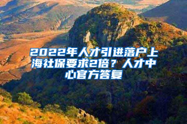 2022年人才引进落户上海社保要求2倍？人才中心官方答复