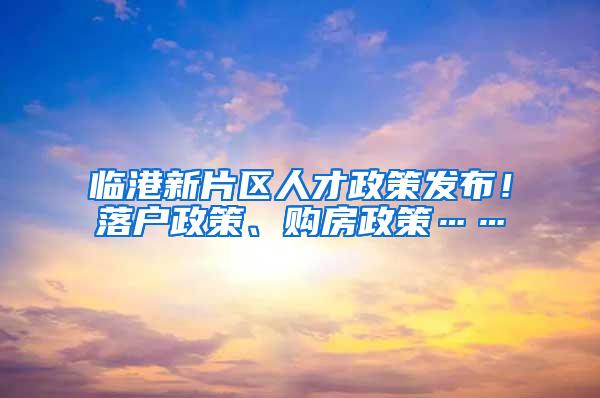 临港新片区人才政策发布！落户政策、购房政策……