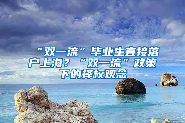 “双一流”毕业生直接落户上海？“双一流”政策下的择校观念