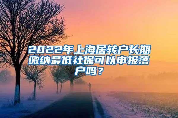 2022年上海居转户长期缴纳最低社保可以申报落户吗？