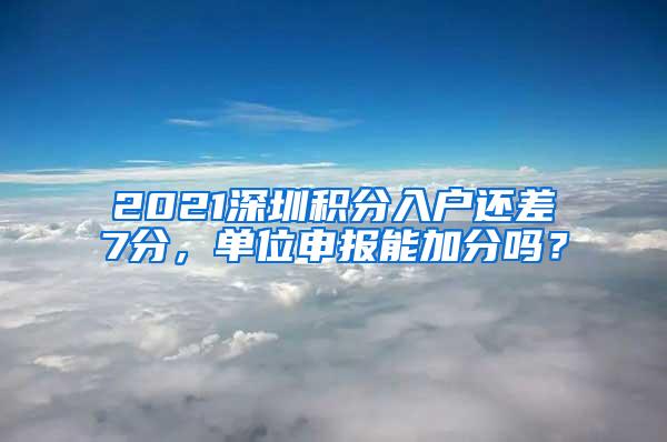 2021深圳积分入户还差7分，单位申报能加分吗？