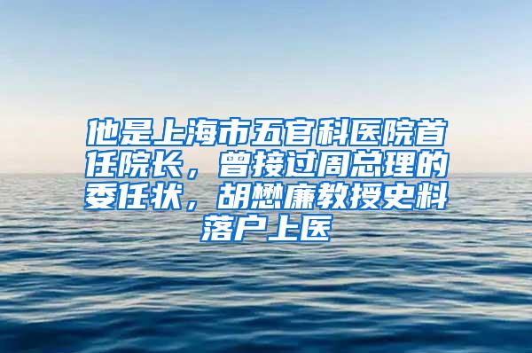 他是上海市五官科医院首任院长，曾接过周总理的委任状，胡懋廉教授史料落户上医