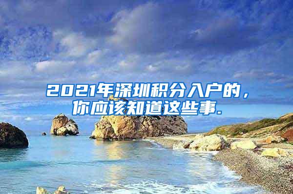 2021年深圳积分入户的，你应该知道这些事.