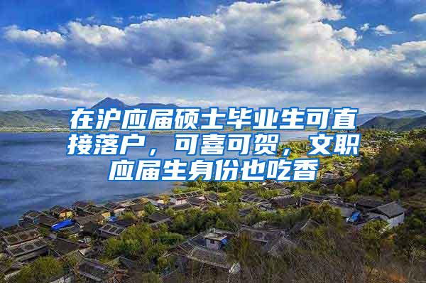 在沪应届硕士毕业生可直接落户，可喜可贺，文职应届生身份也吃香