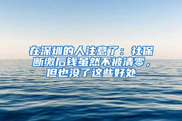 在深圳的人注意了：社保断缴后钱虽然不被清零，但也没了这些好处