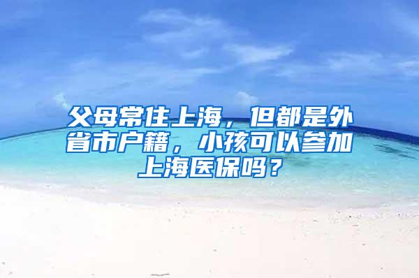 父母常住上海，但都是外省市户籍，小孩可以参加上海医保吗？