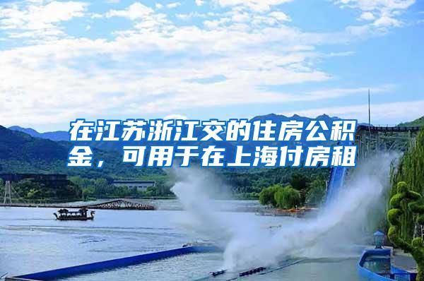 在江苏浙江交的住房公积金，可用于在上海付房租