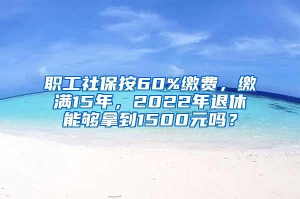 职工社保按60%缴费，缴满15年，2022年退休能够拿到1500元吗？