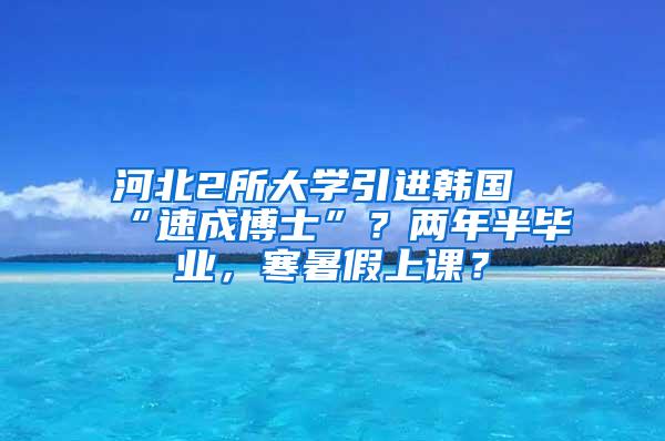 河北2所大学引进韩国“速成博士”？两年半毕业，寒暑假上课？