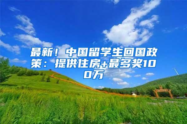 最新！中国留学生回国政策：提供住房+最多奖100万