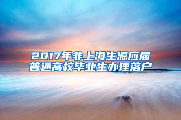 2017年非上海生源应届普通高校毕业生办理落户