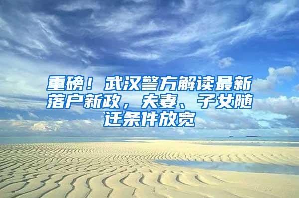 重磅！武汉警方解读最新落户新政，夫妻、子女随迁条件放宽