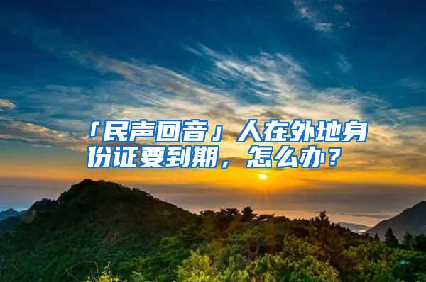 「民声回音」人在外地身份证要到期，怎么办？