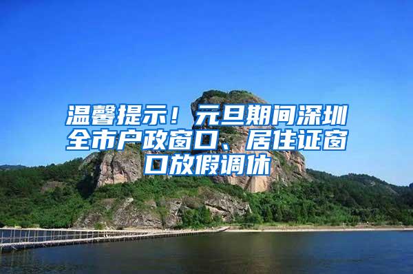 温馨提示！元旦期间深圳全市户政窗口、居住证窗口放假调休