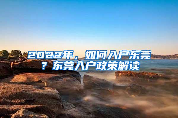 2022年，如何入户东莞？东莞入户政策解读