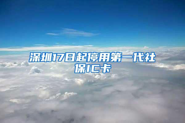 深圳17日起停用第一代社保IC卡