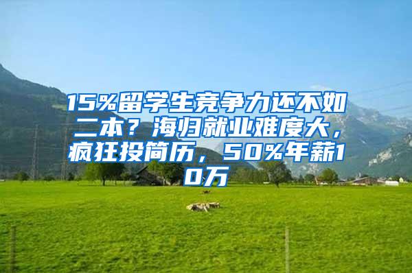 15%留学生竞争力还不如二本？海归就业难度大，疯狂投简历，50%年薪10万