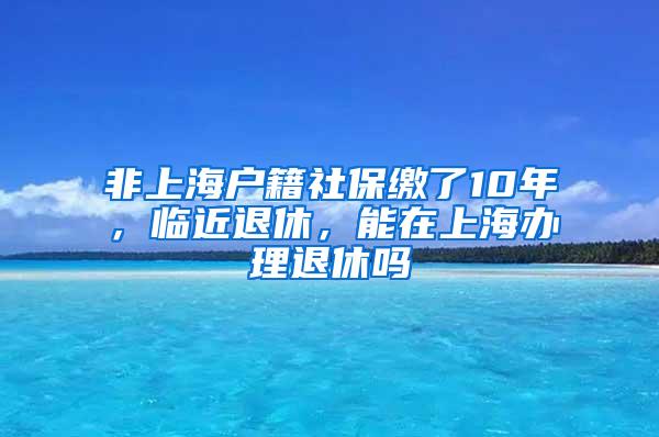 非上海户籍社保缴了10年，临近退休，能在上海办理退休吗