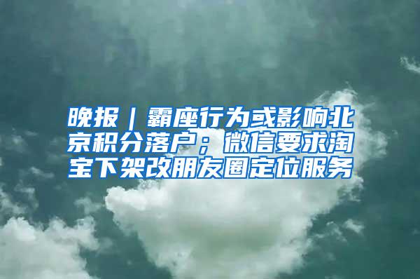 晚报｜霸座行为或影响北京积分落户；微信要求淘宝下架改朋友圈定位服务