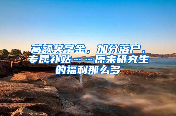 高额奖学金，加分落户，专属补贴……原来研究生的福利那么多