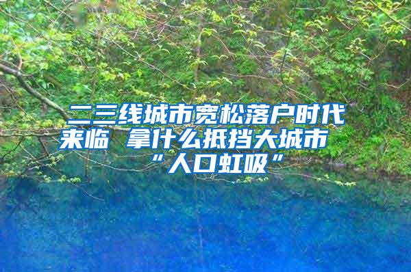 二三线城市宽松落户时代来临 拿什么抵挡大城市“人口虹吸”