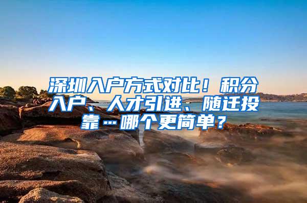 深圳入户方式对比！积分入户、人才引进、随迁投靠…哪个更简单？