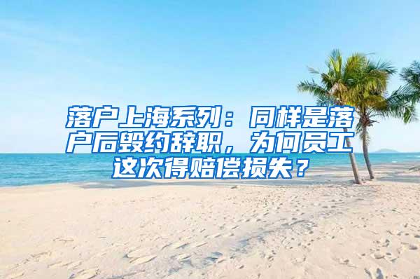 落户上海系列：同样是落户后毁约辞职，为何员工这次得赔偿损失？