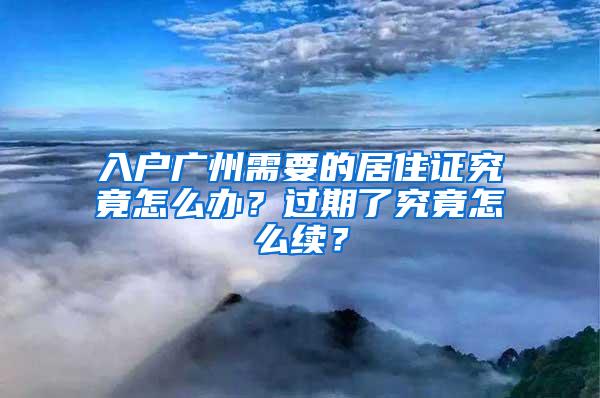 入户广州需要的居住证究竟怎么办？过期了究竟怎么续？