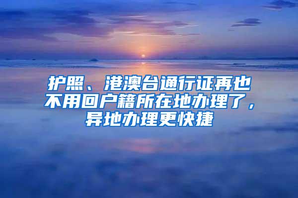 护照、港澳台通行证再也不用回户籍所在地办理了，异地办理更快捷