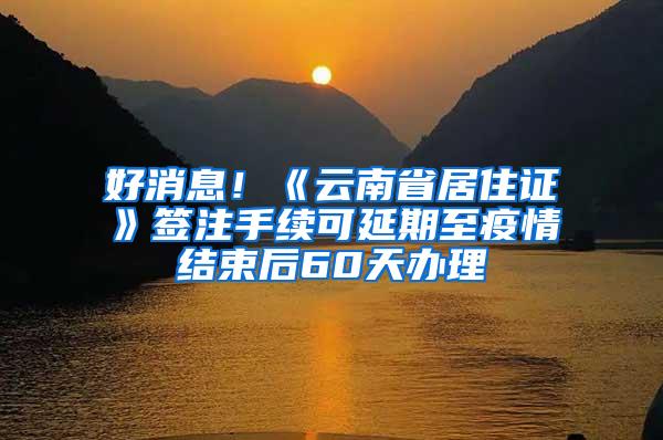 好消息！《云南省居住证》签注手续可延期至疫情结束后60天办理