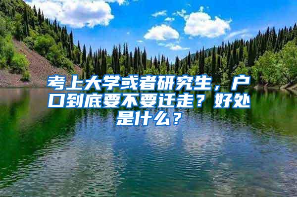 考上大学或者研究生，户口到底要不要迁走？好处是什么？