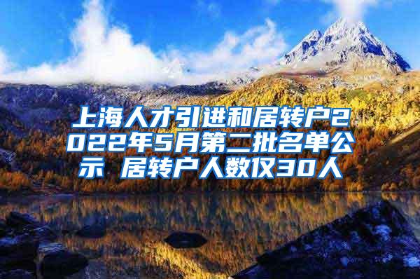 上海人才引进和居转户2022年5月第二批名单公示 居转户人数仅30人