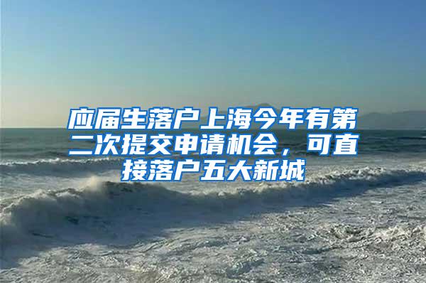 应届生落户上海今年有第二次提交申请机会，可直接落户五大新城