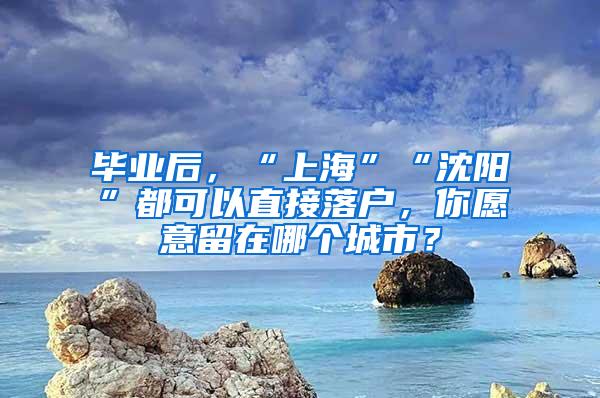 毕业后，“上海”“沈阳”都可以直接落户，你愿意留在哪个城市？