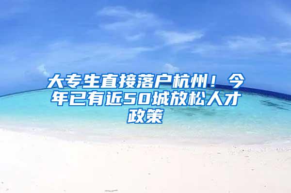 大专生直接落户杭州！今年已有近50城放松人才政策