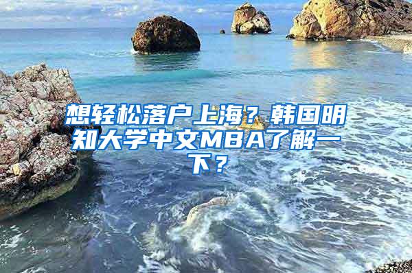 想轻松落户上海？韩国明知大学中文MBA了解一下？