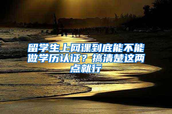 留学生上网课到底能不能做学历认证？搞清楚这两点就行