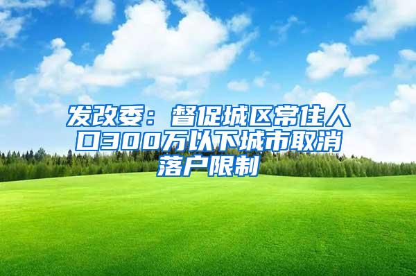 发改委：督促城区常住人口300万以下城市取消落户限制