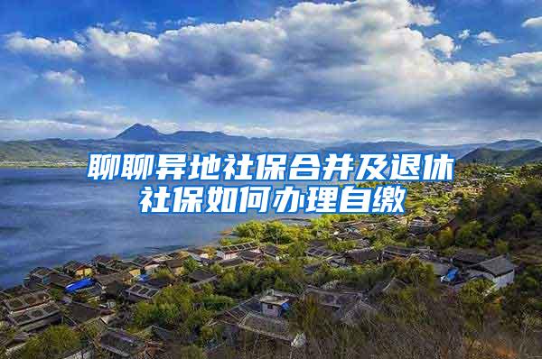 聊聊异地社保合并及退休社保如何办理自缴