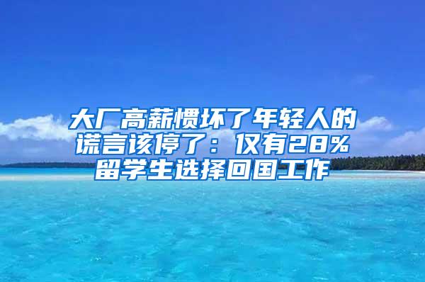 大厂高薪惯坏了年轻人的谎言该停了：仅有28%留学生选择回国工作