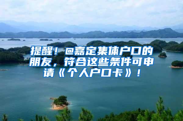 提醒！@嘉定集体户口的朋友，符合这些条件可申请《个人户口卡》！