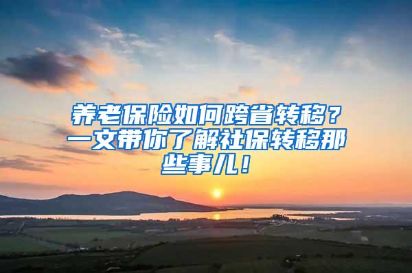 养老保险如何跨省转移？一文带你了解社保转移那些事儿！