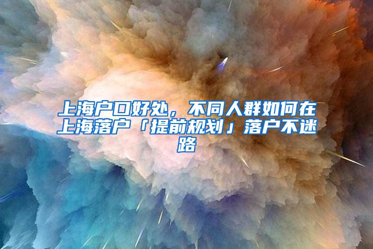 上海户口好处，不同人群如何在上海落户「提前规划」落户不迷路