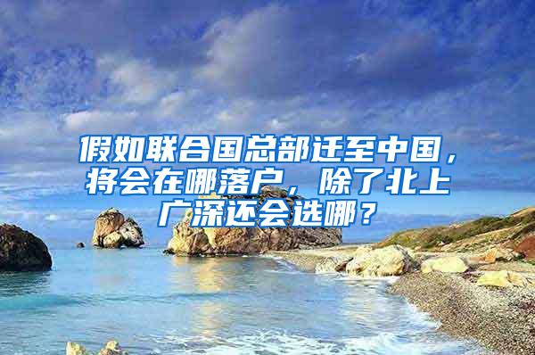 假如联合国总部迁至中国，将会在哪落户，除了北上广深还会选哪？