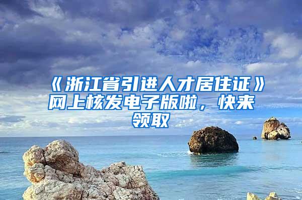 《浙江省引进人才居住证》网上核发电子版啦，快来领取