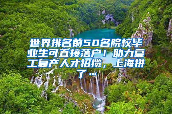 世界排名前50名院校毕业生可直接落户！助力复工复产人才招揽，上海拼了…